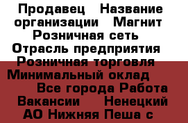 Продавец › Название организации ­ Магнит, Розничная сеть › Отрасль предприятия ­ Розничная торговля › Минимальный оклад ­ 25 000 - Все города Работа » Вакансии   . Ненецкий АО,Нижняя Пеша с.